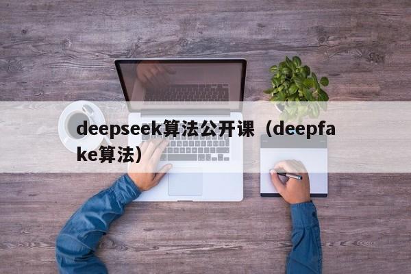 deepseek算法公开课（deepfake算法）