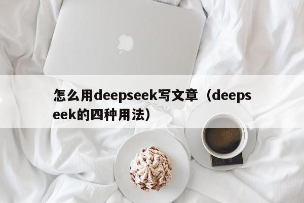 怎么用deepseek写文章（deepseek的四种用法）