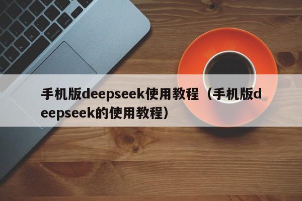 手机版deepseek使用教程（手机版deepseek的使用教程）