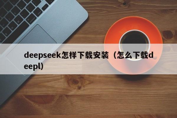 deepseek怎样下载安装（怎么下载deepl）