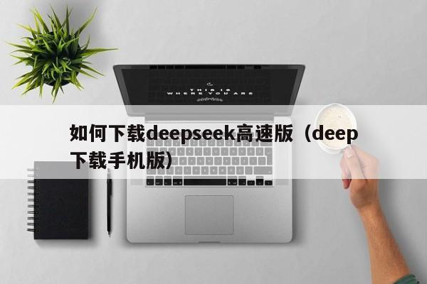 如何下载deepseek高速版（deep下载手机版）