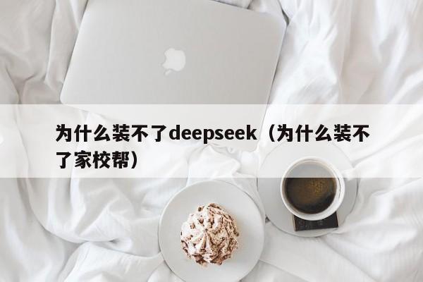 为什么装不了deepseek（为什么装不了家校帮）