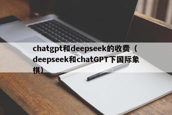 chatgpt和deepseek的收费（deepseek和chatGPT下国际象棋）