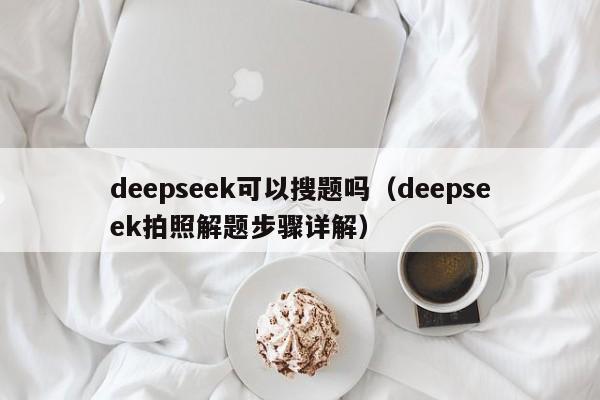 deepseek可以搜题吗（deepseek拍照解题步骤详解）