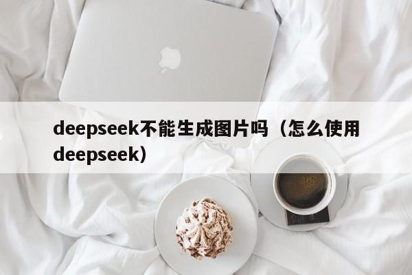 deepseek不能生成图片吗（怎么使用deepseek）