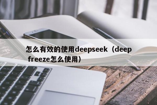 怎么有效的使用deepseek（deep freeze怎么使用）