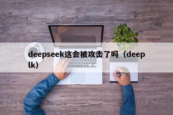 deepseek这会被攻击了吗（deeplk）