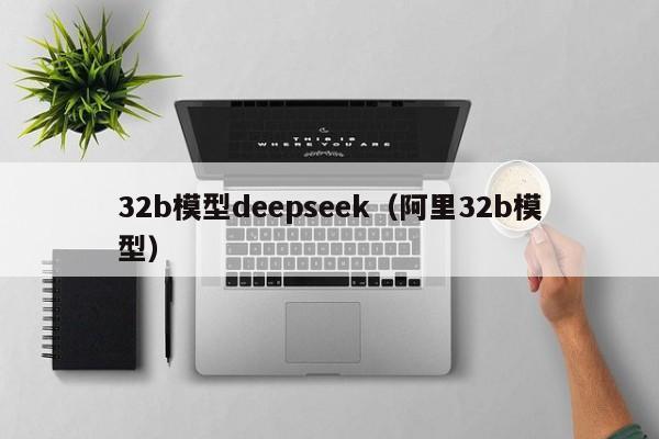 32b模型deepseek（阿里32b模型）