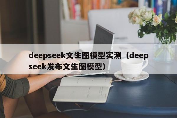 deepseek文生图模型实测（deepseek发布文生图模型）