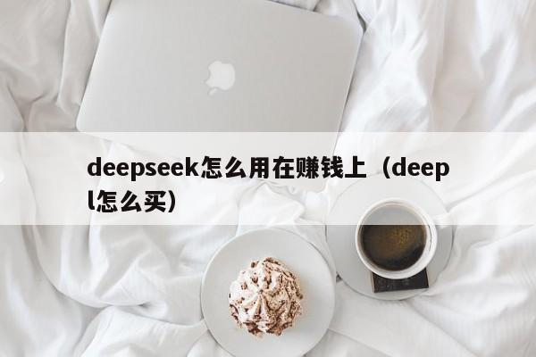 deepseek怎么用在赚钱上（deepl怎么买）