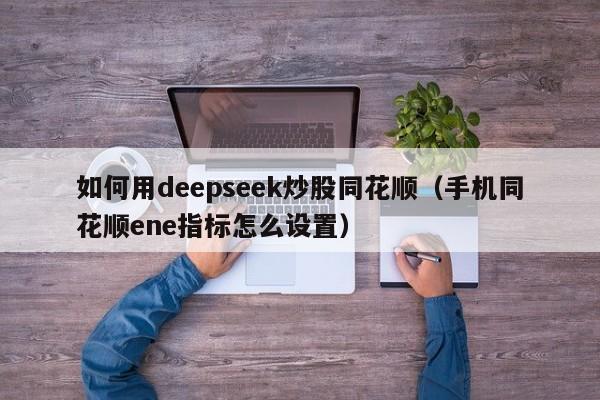 如何用deepseek炒股同花顺（手机同花顺ene指标怎么设置）