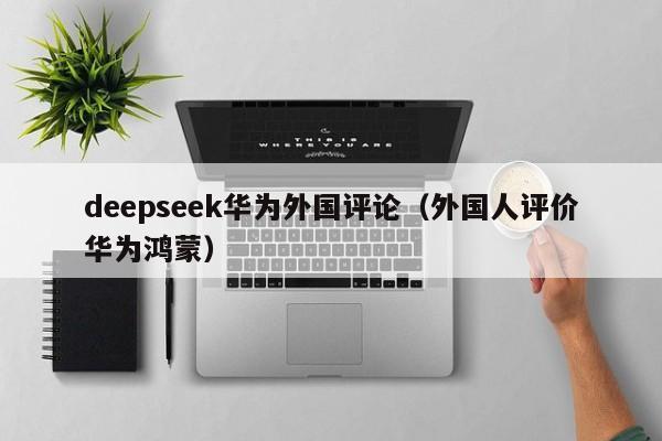 deepseek华为外国评论（外国人评价华为鸿蒙）