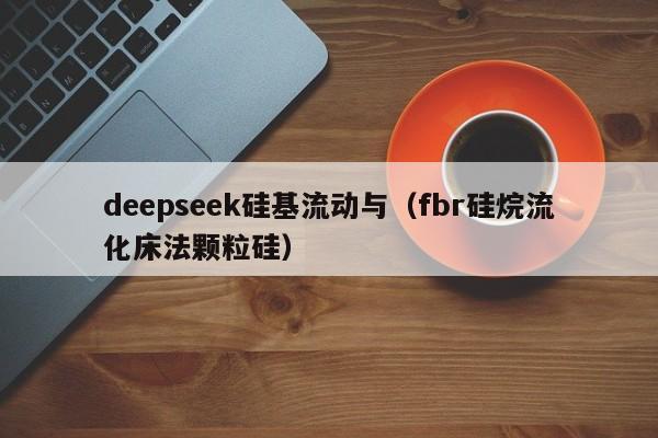 deepseek硅基流动与（fbr硅烷流化床法颗粒硅）