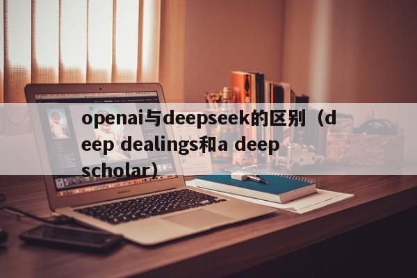openai与deepseek的区别（deep dealings和a deep scholar）
