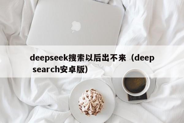 deepseek搜索以后出不来（deep search安卓版）