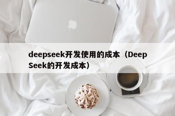 deepseek开发使用的成本（DeepSeek的开发成本）