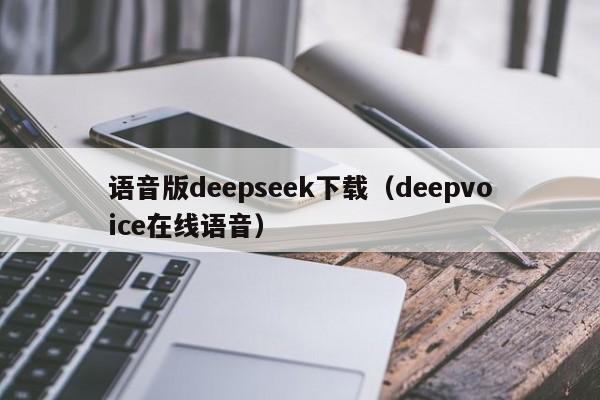 语音版deepseek下载（deepvoice在线语音）