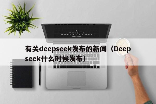 有关deepseek发布的新闻(Deepseek什么时候发布)