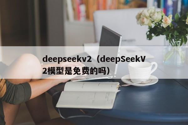 deepseekv2（deepSeekV2模型是免费的吗）