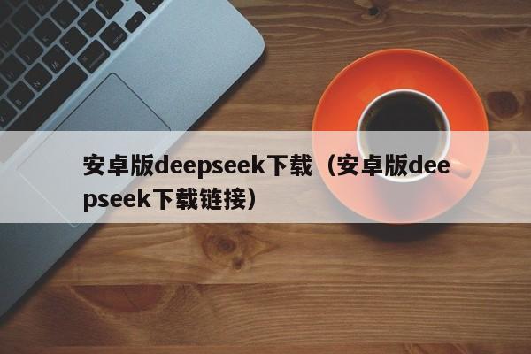 安卓版deepseek下载（安卓版deepseek下载链接）