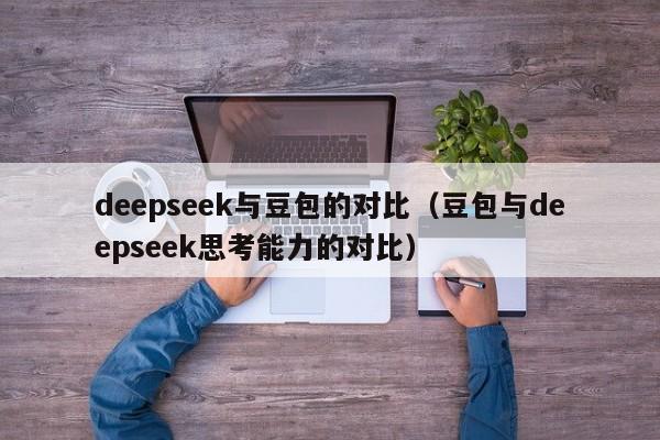 deepseek与豆包的对比（豆包与deepseek思考能力的对比）