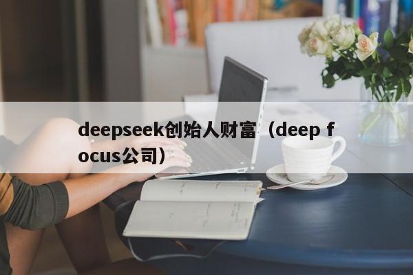 deepseek创始人财富（deep focus公司）