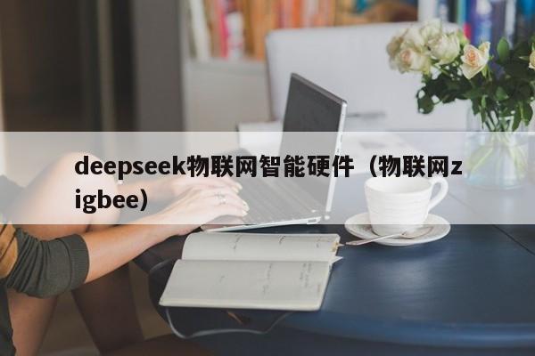 deepseek物联网智能硬件（物联网zigbee）