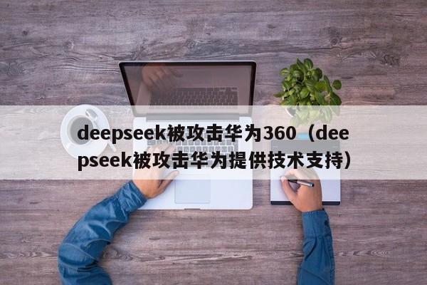 deepseek被攻击华为360（deepseek被攻击华为提供技术支持）