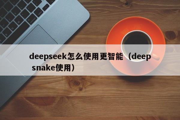 deepseek怎么使用更智能（deep snake使用）