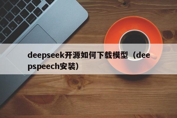deepseek开源如何下载模型（deepspeech安装）