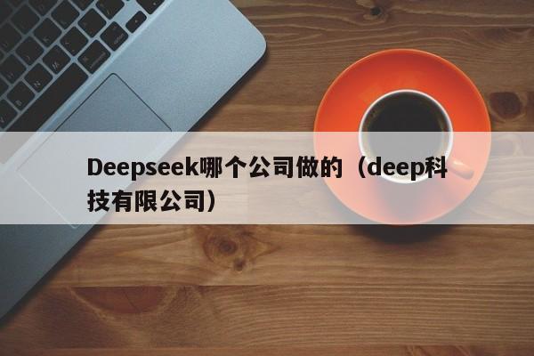 Deepseek哪个公司做的（deep科技有限公司）