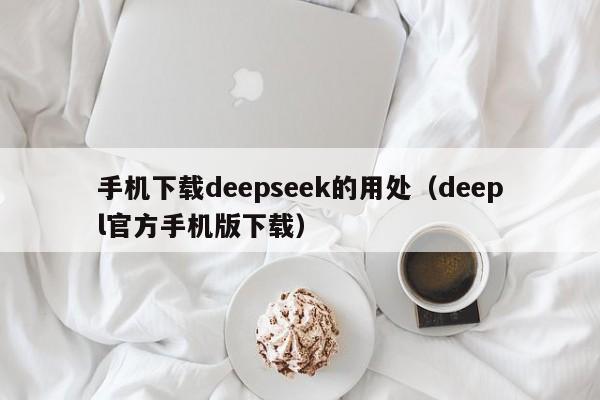 手机下载deepseek的用处（deepl官方手机版下载）