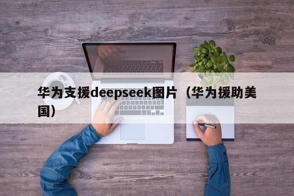华为支援deepseek图片（华为援助美国）