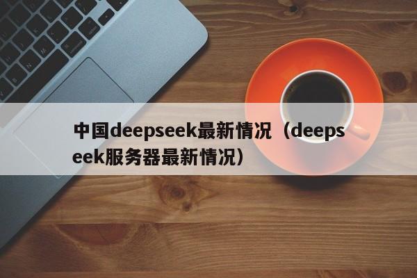 中国deepseek最新情况（deepseek服务器最新情况）
