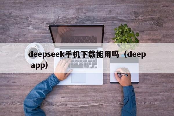 deepseek手机下载能用吗（deep app）