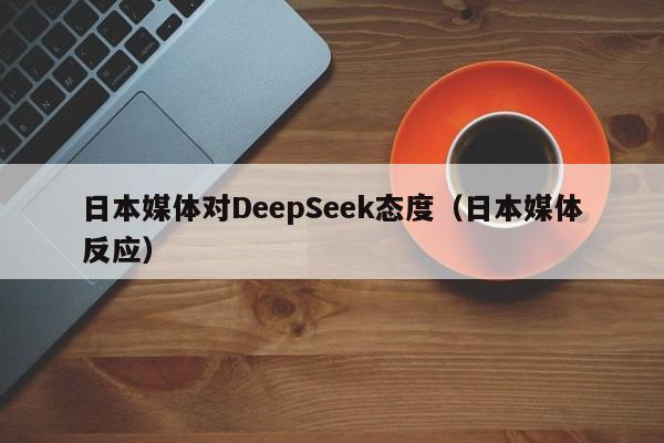 日本媒体对DeepSeek态度（日本媒体反应）