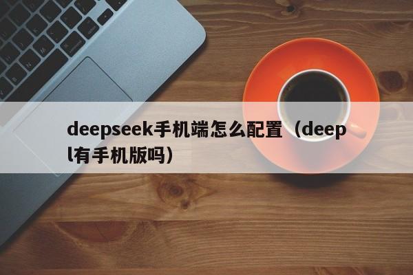deepseek手机端怎么配置（deepl有手机版吗）