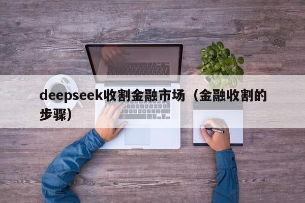 deepseek收割金融市场（金融收割的步骤）