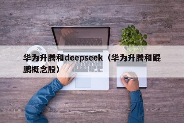 华为升腾和deepseek（华为升腾和鲲鹏概念股）