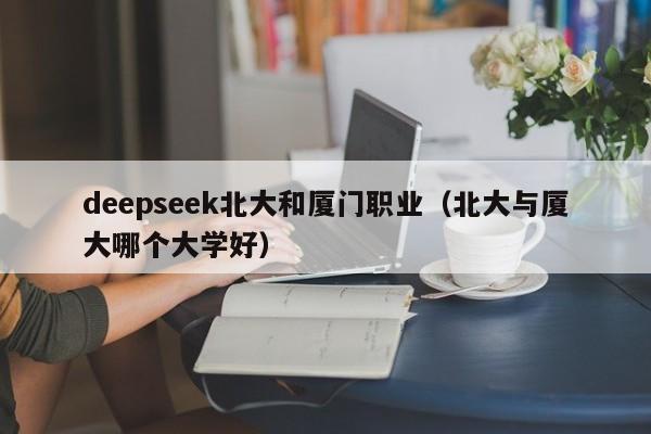 deepseek北大和厦门职业（北大与厦大哪个大学好）
