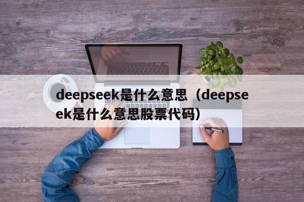 deepseek是什么意思（deepseek是什么意思股票代码）