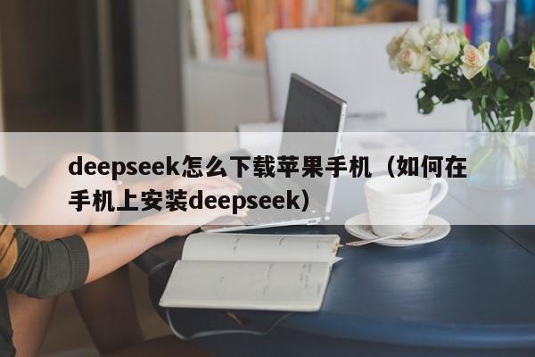 deepseek怎么下载苹果手机（如何在手机上安装deepseek）