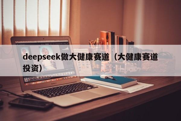 deepseek做大健康赛道（大健康赛道投资）