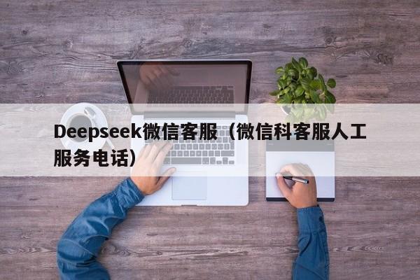 Deepseek微信客服（微信科客服人工服务电话）