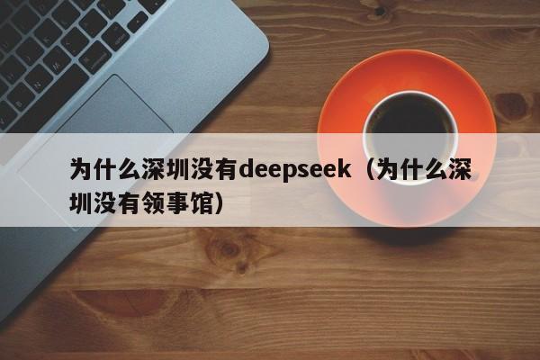 为什么深圳没有deepseek（为什么深圳没有领事馆）