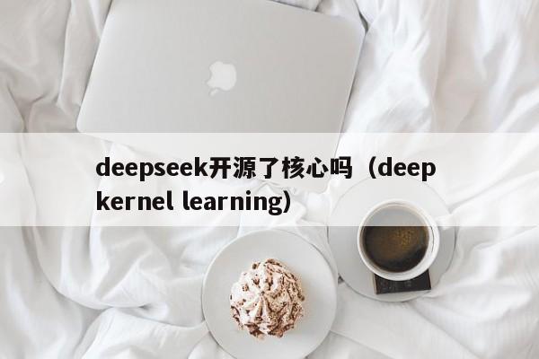 deepseek开源了核心吗(deep kernel learning)