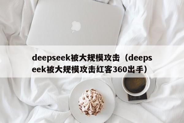 deepseek被大规模攻击（deepseek被大规模攻击红客360出手）