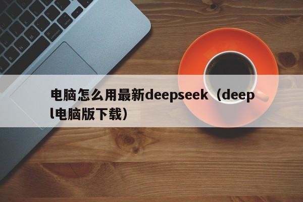 电脑怎么用最新deepseek（deepl电脑版下载）