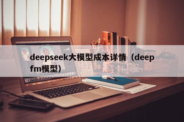 deepseek大模型成本详情（deepfm模型）