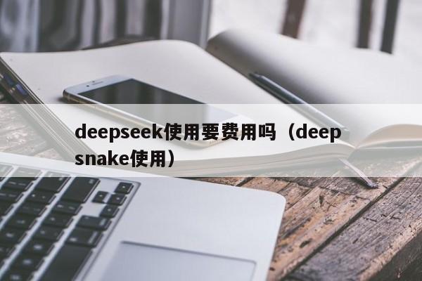 deepseek使用要费用吗（deep snake使用）